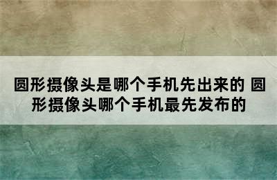 圆形摄像头是哪个手机先出来的 圆形摄像头哪个手机最先发布的